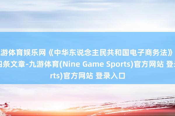 九游体育娱乐网《中华东说念主民共和国电子商务法》第三十四条文章-九游体育(Nine Game Sports)官方网站 登录入口