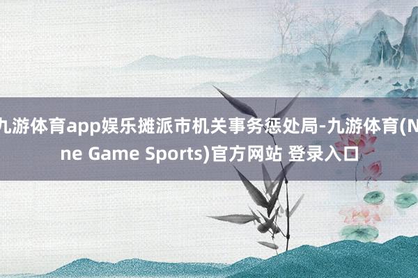 九游体育app娱乐摊派市机关事务惩处局-九游体育(Nine Game Sports)官方网站 登录入口