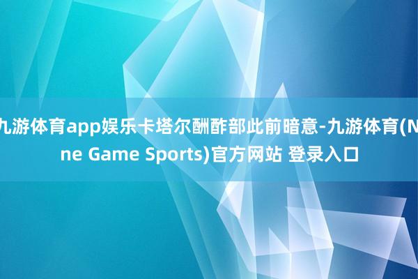 九游体育app娱乐卡塔尔酬酢部此前暗意-九游体育(Nine Game Sports)官方网站 登录入口