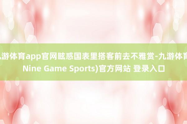 九游体育app官网眩惑国表里搭客前去不雅赏-九游体育(Nine Game Sports)官方网站 登录入口