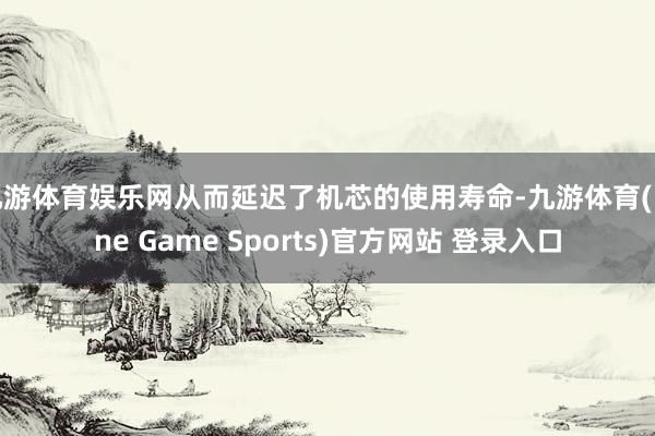 九游体育娱乐网从而延迟了机芯的使用寿命-九游体育(Nine Game Sports)官方网站 登录入口