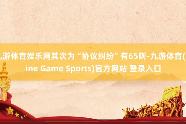 九游体育娱乐网其次为“协议纠纷”有65则-九游体育(Nine Game Sports)官方网站 登录入口