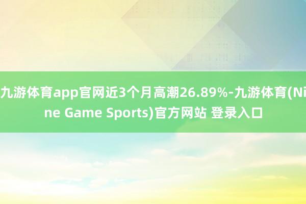 九游体育app官网近3个月高潮26.89%-九游体育(Nine Game Sports)官方网站 登录入口