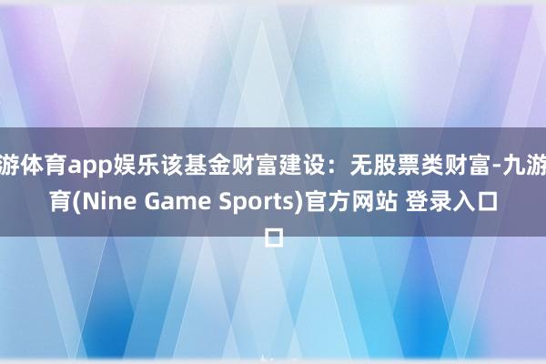 九游体育app娱乐该基金财富建设：无股票类财富-九游体育(Nine Game Sports)官方网站 登录入口