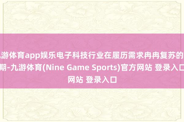 九游体育app娱乐电子科技行业在履历需求冉冉复苏的同期-九游体育(Nine Game Sports)官方网站 登录入口