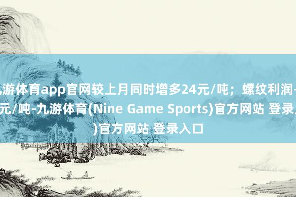 九游体育app官网较上月同时增多24元/吨；螺纹利润-23.7元/吨-九游体育(Nine Game Sports)官方网站 登录入口