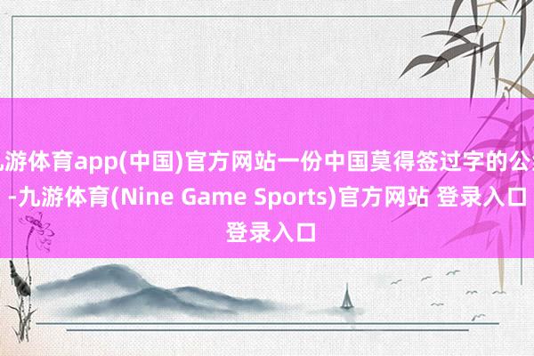 九游体育app(中国)官方网站一份中国莫得签过字的公约-九游体育(Nine Game Sports)官方网站 登录入口