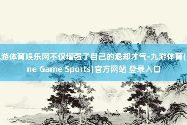 九游体育娱乐网不仅增强了自己的退却才气-九游体育(Nine Game Sports)官方网站 登录入口