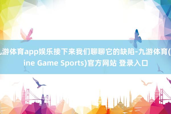 九游体育app娱乐接下来我们聊聊它的缺陷-九游体育(Nine Game Sports)官方网站 登录入口