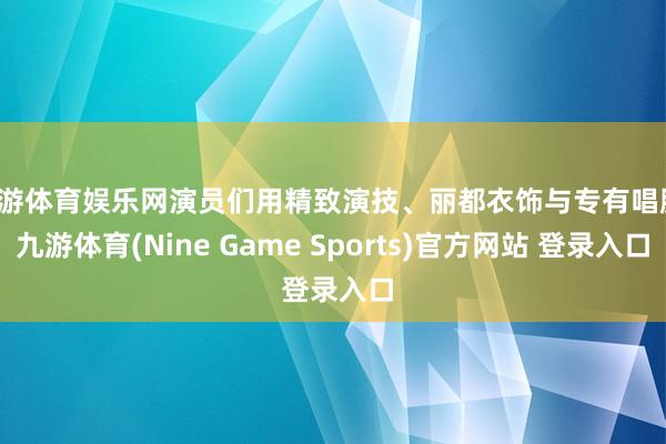 九游体育娱乐网演员们用精致演技、丽都衣饰与专有唱腔-九游体育(Nine Game Sports)官方网站 登录入口