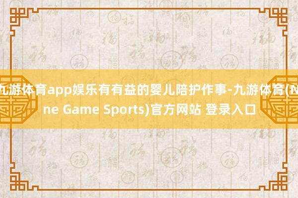 九游体育app娱乐有有益的婴儿陪护作事-九游体育(Nine Game Sports)官方网站 登录入口