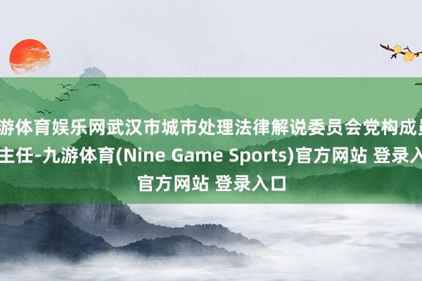 九游体育娱乐网武汉市城市处理法律解说委员会党构成员、副主任-九游体育(Nine Game Sports)官方网站 登录入口