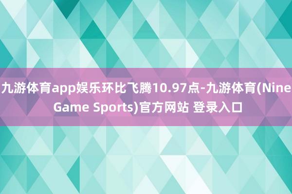 九游体育app娱乐环比飞腾10.97点-九游体育(Nine Game Sports)官方网站 登录入口