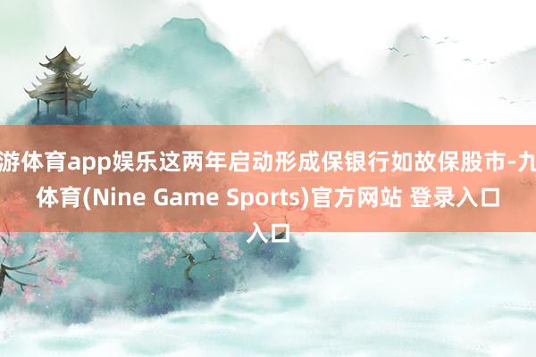 九游体育app娱乐这两年启动形成保银行如故保股市-九游体育(Nine Game Sports)官方网站 登录入口