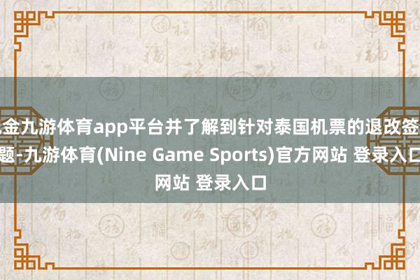 现金九游体育app平台并了解到针对泰国机票的退改签问题-九游体育(Nine Game Sports)官方网站 登录入口