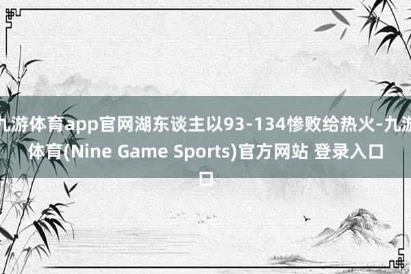 九游体育app官网湖东谈主以93-134惨败给热火-九游体育(Nine Game Sports)官方网站 登录入口