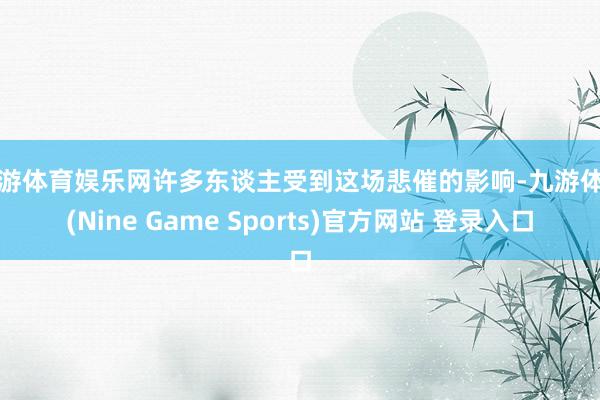 九游体育娱乐网许多东谈主受到这场悲催的影响-九游体育(Nine Game Sports)官方网站 登录入口