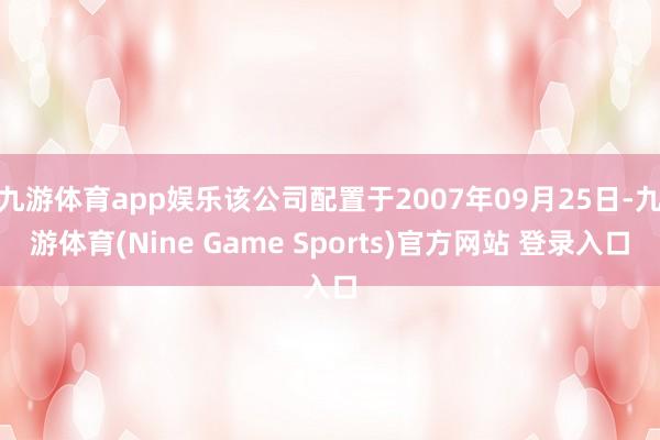 九游体育app娱乐该公司配置于2007年09月25日-九游体育(Nine Game Sports)官方网站 登录入口