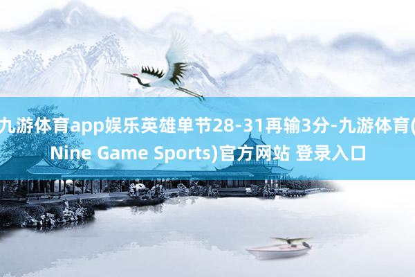 九游体育app娱乐英雄单节28-31再输3分-九游体育(Nine Game Sports)官方网站 登录入口