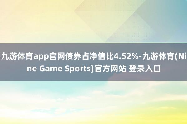 九游体育app官网债券占净值比4.52%-九游体育(Nine Game Sports)官方网站 登录入口