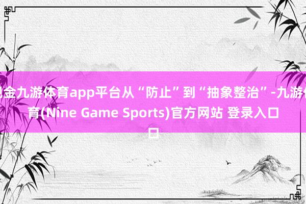 现金九游体育app平台从“防止”到“抽象整治”-九游体育(Nine Game Sports)官方网站 登录入口