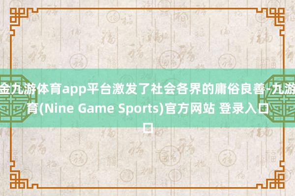现金九游体育app平台激发了社会各界的庸俗良善-九游体育(Nine Game Sports)官方网站 登录入口