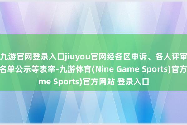 九游官网登录入口jiuyou官网经各区申诉、各人评审、部门审核、名单公示等表率-九游体育(Nine Game Sports)官方网站 登录入口