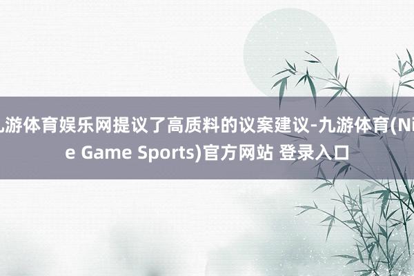 九游体育娱乐网提议了高质料的议案建议-九游体育(Nine Game Sports)官方网站 登录入口
